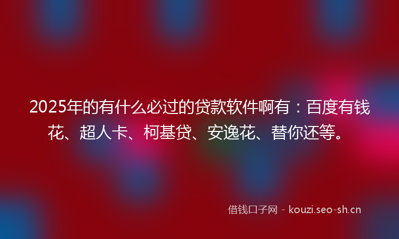2025年的有什么必过的贷款软件啊有：百度有钱花、超人卡、柯基贷、安逸花、替你还等。