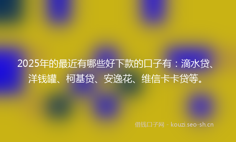 2025年的最近有哪些好下款的口子有：滴水贷、洋钱罐、柯基贷、安逸花、维信卡卡贷等。