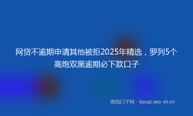 网贷不逾期申请其他被拒2025年精选，罗列5个高炮双黑逾期必下款口子