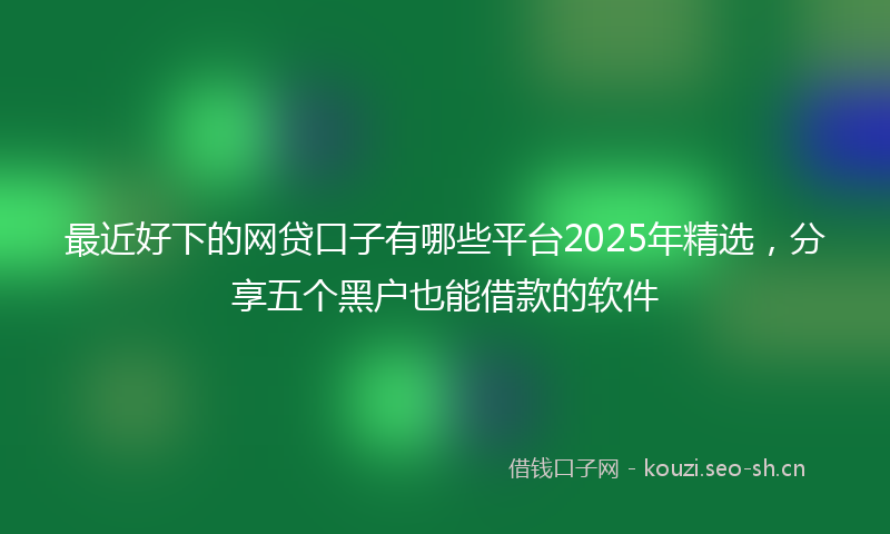 最近好下的网贷口子有哪些平台2025年精选，分享五个黑户也能借款的软件