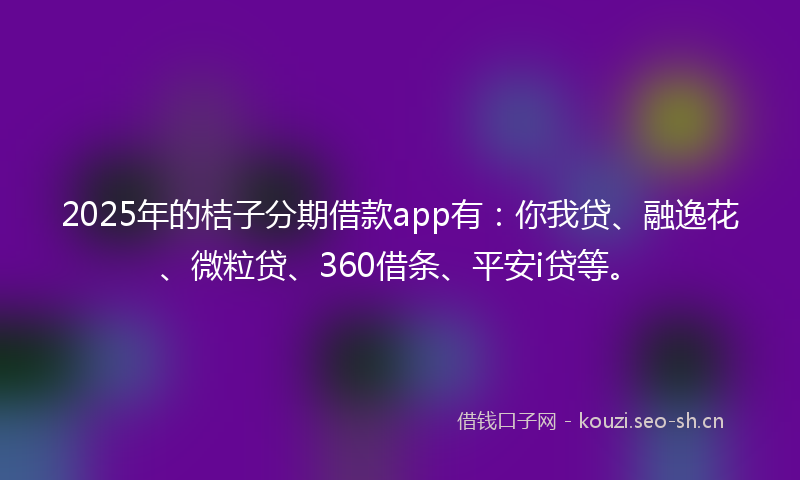 2025年的桔子分期借款app有：你我贷、融逸花、微粒贷、360借条、平安i贷等。