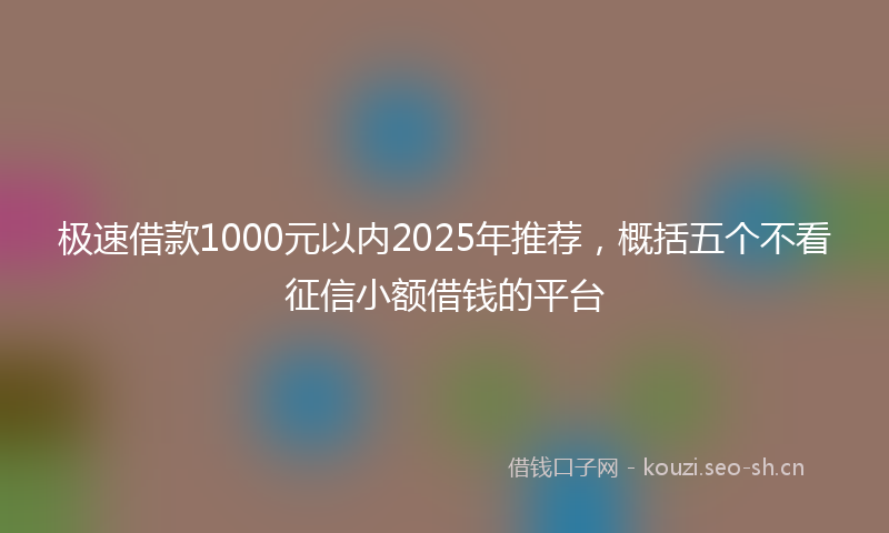 极速借款1000元以内2025年推荐，概括五个不看征信小额借钱的平台