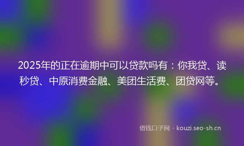 2025年的正在逾期中可以贷款吗有：你我贷、读秒贷、中原消费金融、美团生活费、团贷网等。