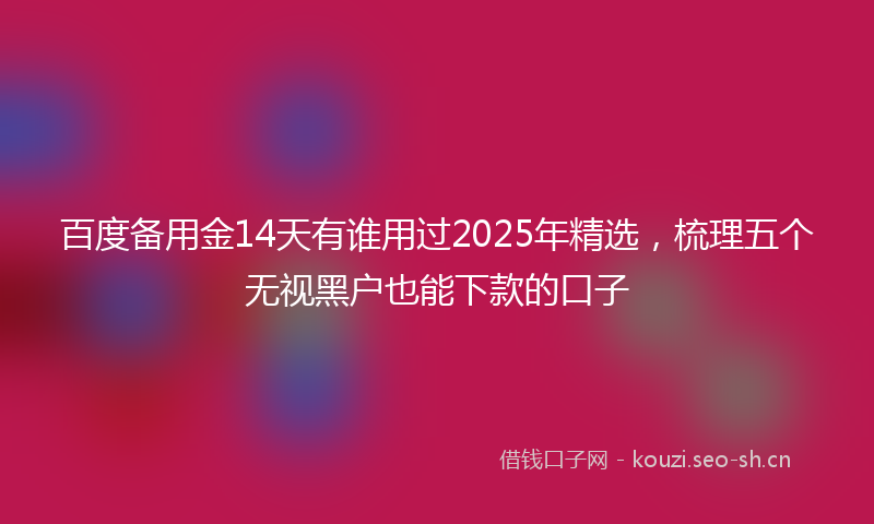 百度备用金14天有谁用过2025年精选，梳理五个无视黑户也能下款的口子
