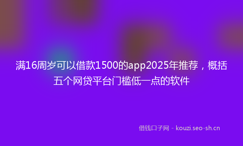 满16周岁可以借款1500的app2025年推荐，概括五个网贷平台门槛低一点的软件