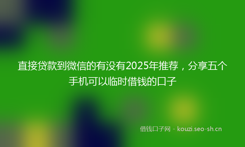 直接贷款到微信的有没有2025年推荐，分享五个手机可以临时借钱的口子
