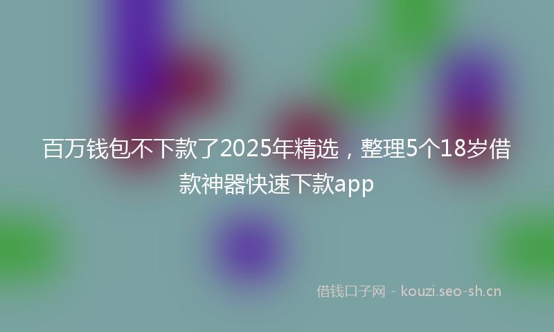 百万钱包不下款了2025年精选，整理5个18岁借款神器快速下款app
