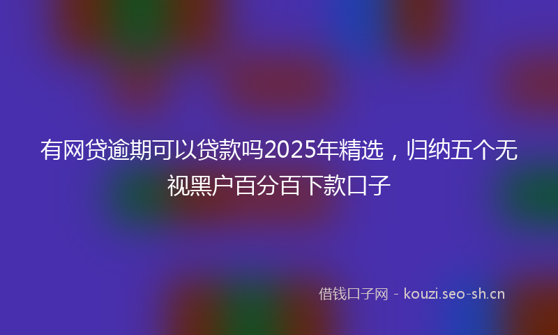有网贷逾期可以贷款吗2025年精选，归纳五个无视黑户百分百下款口子