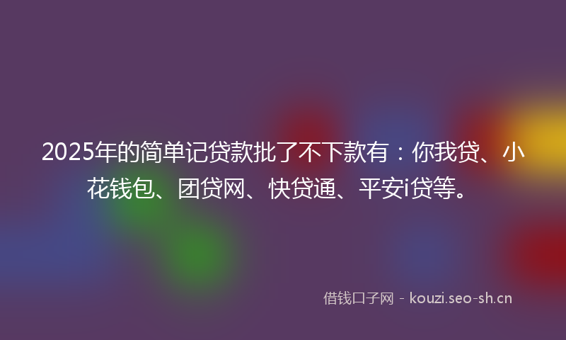 2025年的简单记贷款批了不下款有：你我贷、小花钱包、团贷网、快贷通、平安i贷等。
