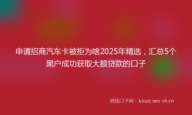 申请招商汽车卡被拒为啥2025年精选，汇总5个黑户成功获取大额贷款的口子