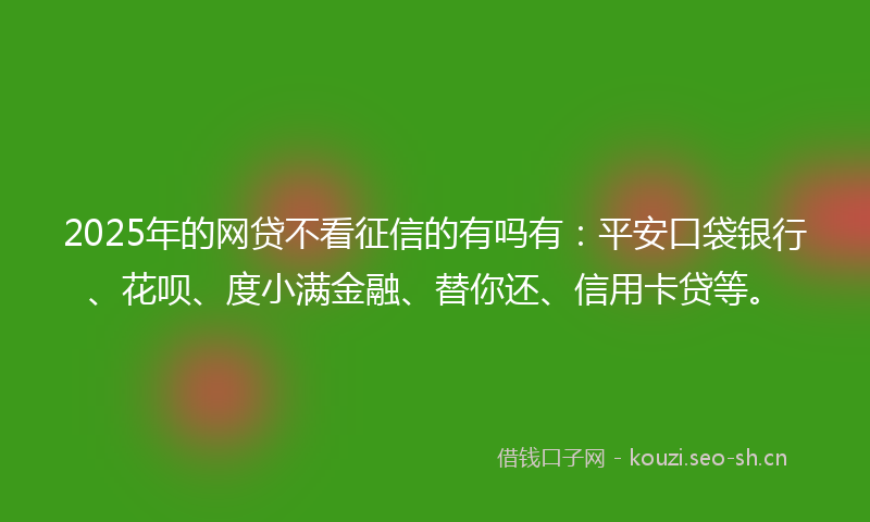 2025年的网贷不看征信的有吗有：平安口袋银行、花呗、度小满金融、替你还、信用卡贷等。