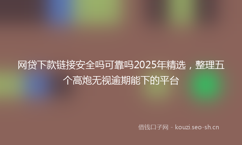 网贷下款链接安全吗可靠吗2025年精选，整理五个高炮无视逾期能下的平台