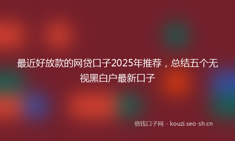 最近好放款的网贷口子2025年推荐，总结五个无视黑白户最新口子