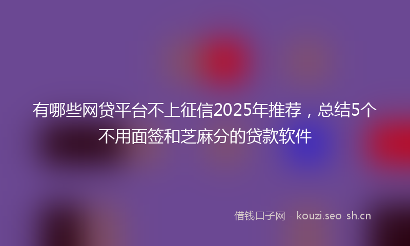 有哪些网贷平台不上征信2025年推荐，总结5个不用面签和芝麻分的贷款软件