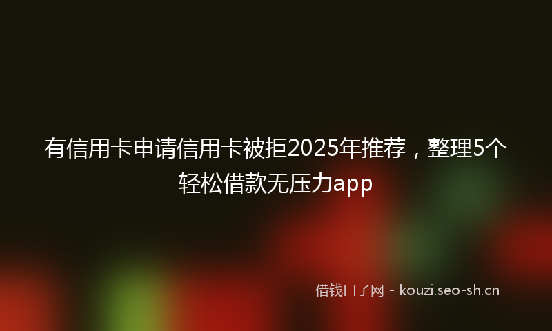 有信用卡申请信用卡被拒2025年推荐，整理5个轻松借款无压力app