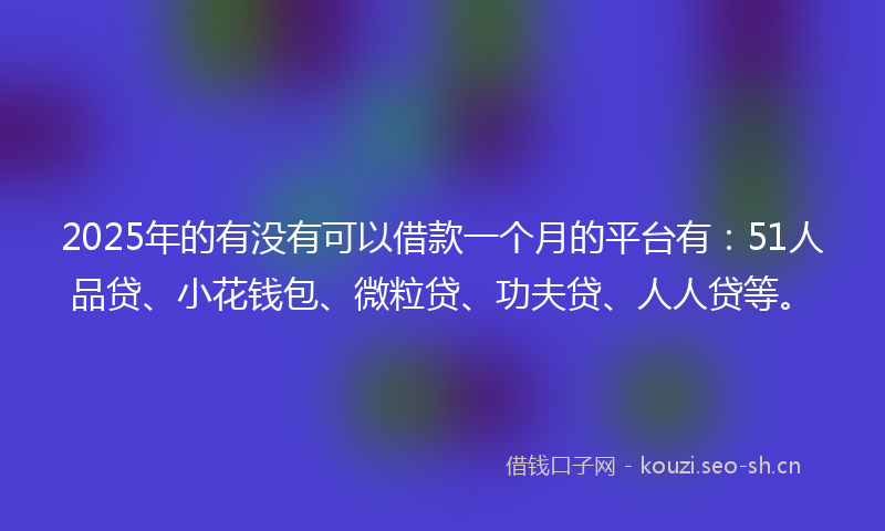 2025年的有没有可以借款一个月的平台有：51人品贷、小花钱包、微粒贷、功夫贷、人人贷等。
