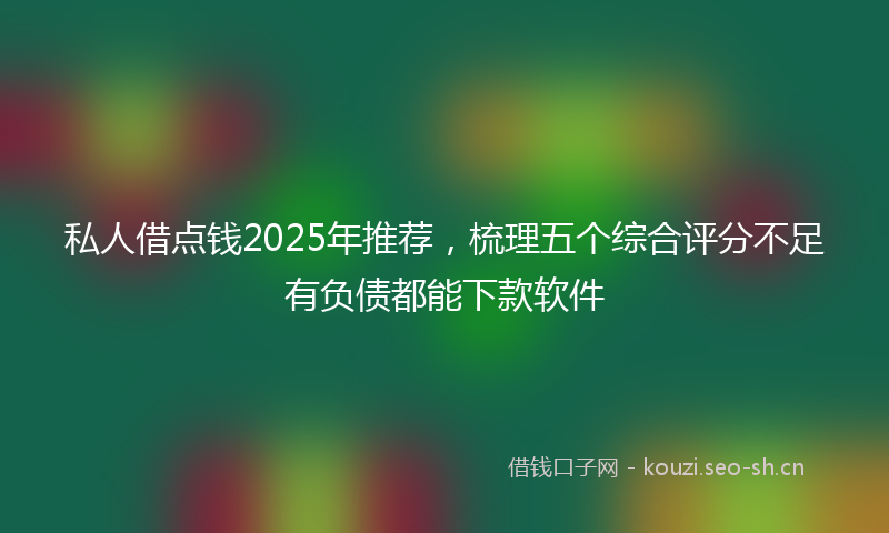 私人借点钱2025年推荐，梳理五个综合评分不足有负债都能下款软件