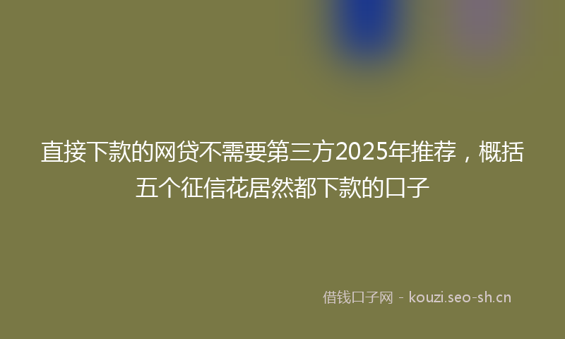 直接下款的网贷不需要第三方2025年推荐，概括五个征信花居然都下款的口子
