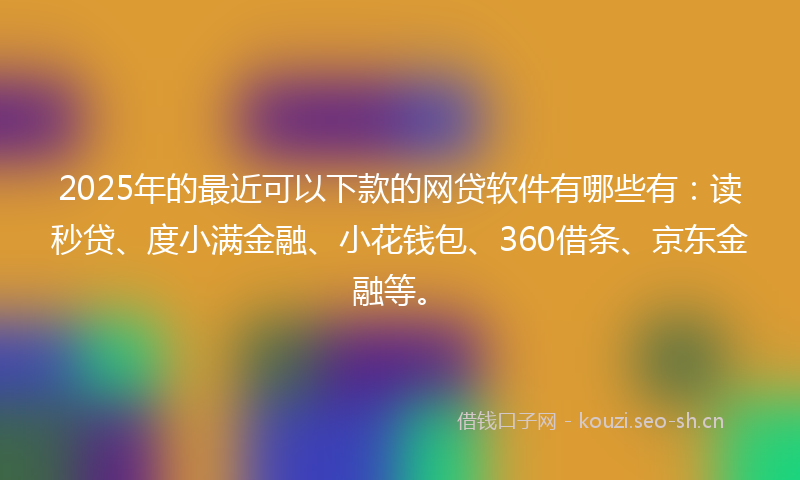2025年的最近可以下款的网贷软件有哪些有：读秒贷、度小满金融、小花钱包、360借条、京东金融等。