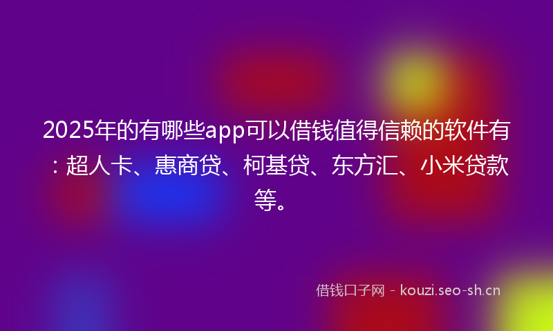 2025年的有哪些app可以借钱值得信赖的软件有：超人卡、惠商贷、柯基贷、东方汇、小米贷款等。