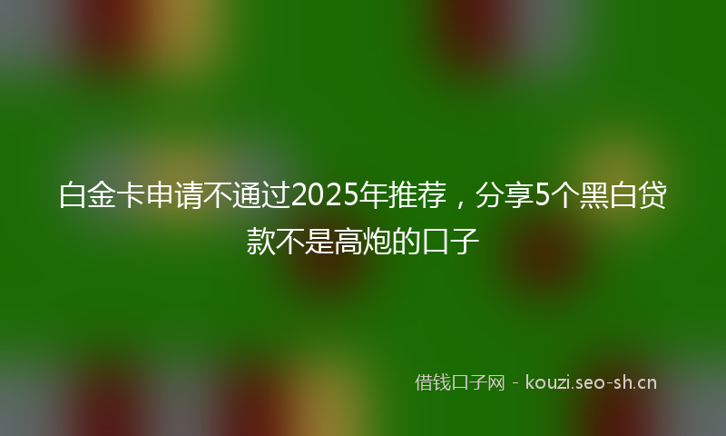 白金卡申请不通过2025年推荐，分享5个黑白贷款不是高炮的口子