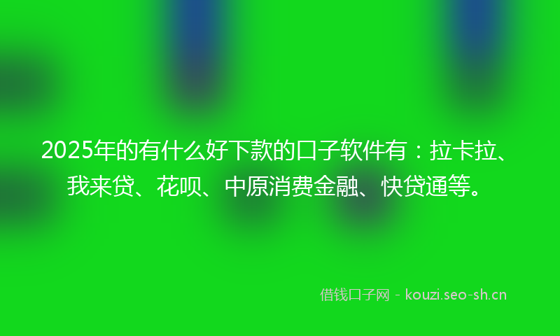 2025年的有什么好下款的口子软件有：拉卡拉、我来贷、花呗、中原消费金融、快贷通等。
