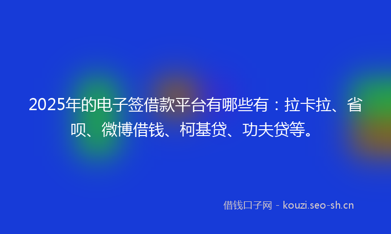2025年的电子签借款平台有哪些有：拉卡拉、省呗、微博借钱、柯基贷、功夫贷等。