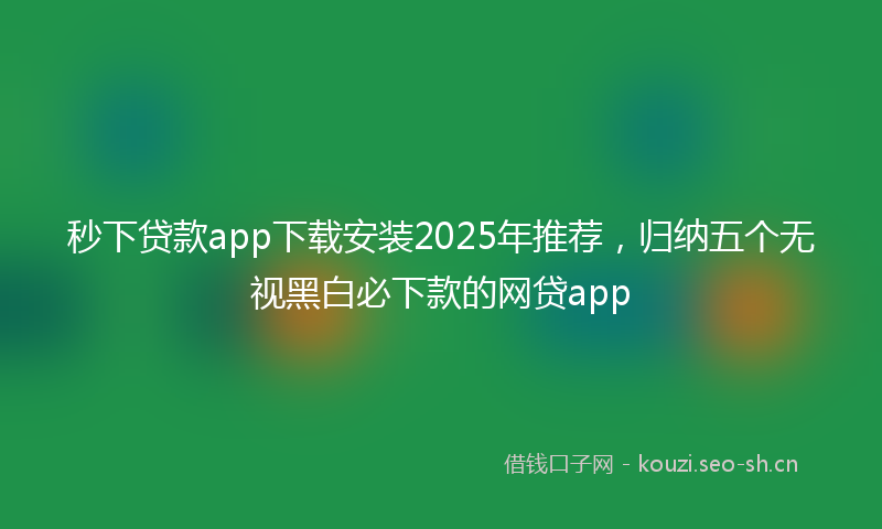 秒下贷款app下载安装2025年推荐，归纳五个无视黑白必下款的网贷app