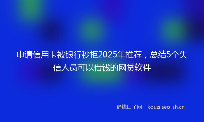 申请信用卡被银行秒拒2025年推荐，总结5个失信人员可以借钱的网贷软件