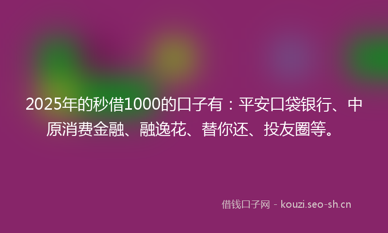 2025年的秒借1000的口子有:平安口袋银行、中原消费金融、融逸花、替你还、投友圈等。