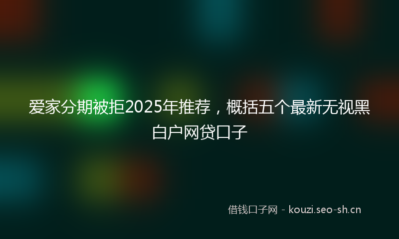 爱家分期被拒2025年推荐，概括五个最新无视黑白户网贷口子