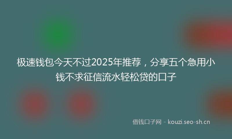 极速钱包今天不过2025年推荐，分享五个急用小钱不求征信流水轻松贷的口子