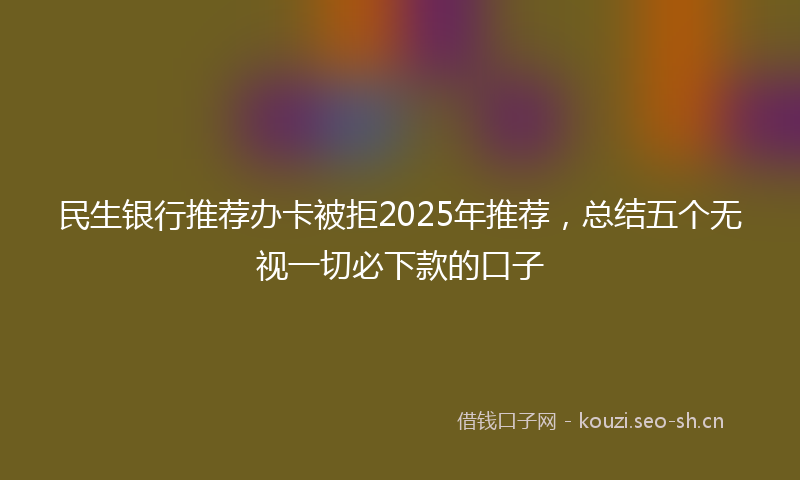 民生银行推荐办卡被拒2025年推荐，总结五个无视一切必下款的口子
