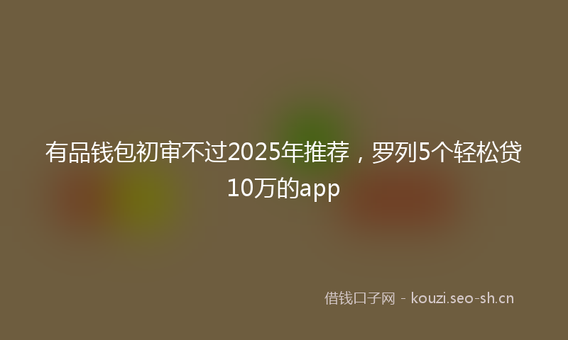 有品钱包初审不过2025年推荐，罗列5个轻松贷10万的app