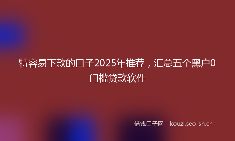 特容易下款的口子2025年推荐，汇总五个黑户0门槛贷款软件