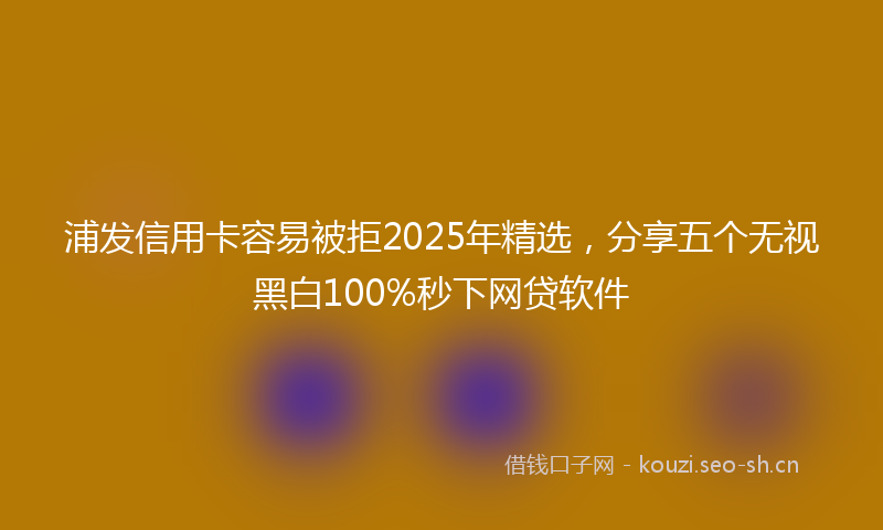 浦发信用卡容易被拒2025年精选，分享五个无视黑白100%秒下网贷软件