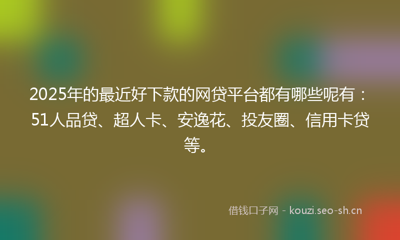 2025年的最近好下款的网贷平台都有哪些呢有：51人品贷、超人卡、安逸花、投友圈、信用卡贷等。