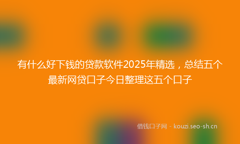 有什么好下钱的贷款软件2025年精选，总结五个最新网贷口子今日整理这五个口子