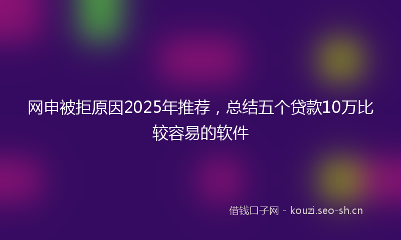 网申被拒原因2025年推荐，总结五个贷款10万比较容易的软件