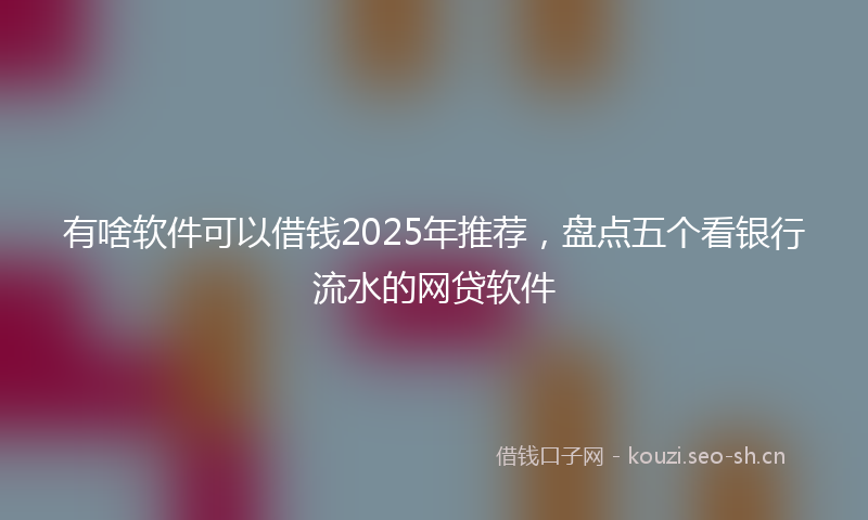 有啥软件可以借钱2025年推荐，盘点五个看银行流水的网贷软件