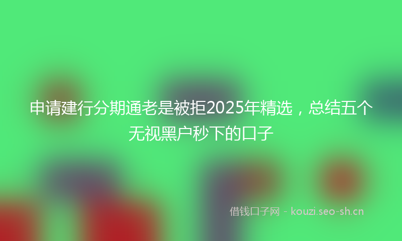 申请建行分期通老是被拒2025年精选，总结五个无视黑户秒下的口子