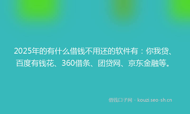 2025年的有什么借钱不用还的软件有：你我贷、百度有钱花、360借条、团贷网、京东金融等。