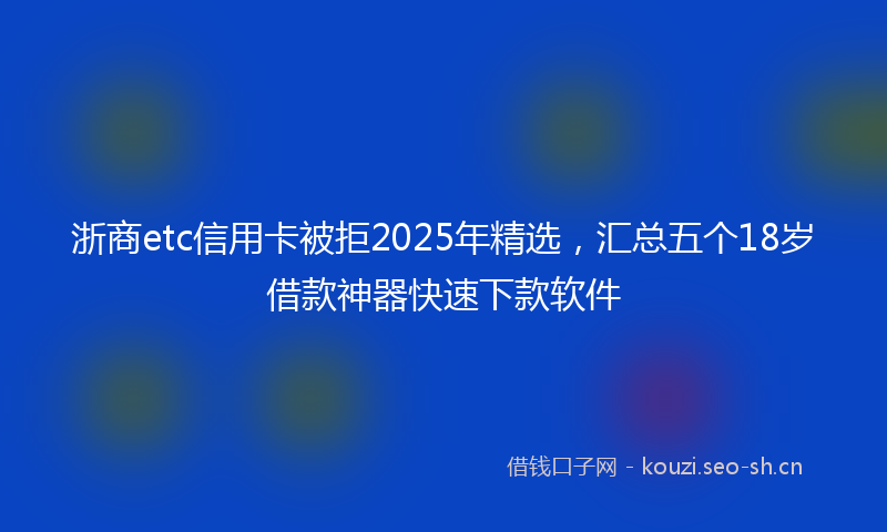 浙商etc信用卡被拒2025年精选，汇总五个18岁借款神器快速下款软件