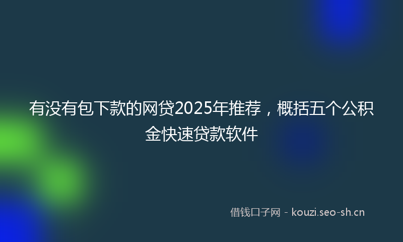 有没有包下款的网贷2025年推荐，概括五个公积金快速贷款软件