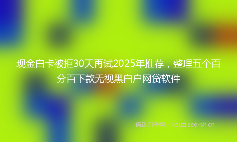 现金白卡被拒30天再试2025年推荐，整理五个百分百下款无视黑白户网贷软件