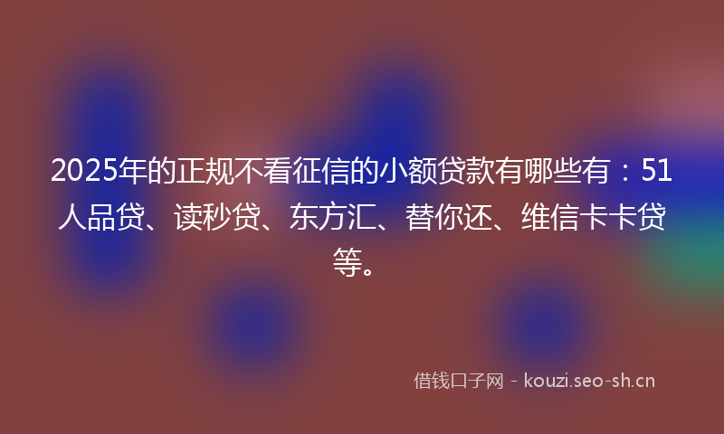 2025年的正规不看征信的小额贷款有哪些有：51人品贷、读秒贷、东方汇、替你还、维信卡卡贷等。
