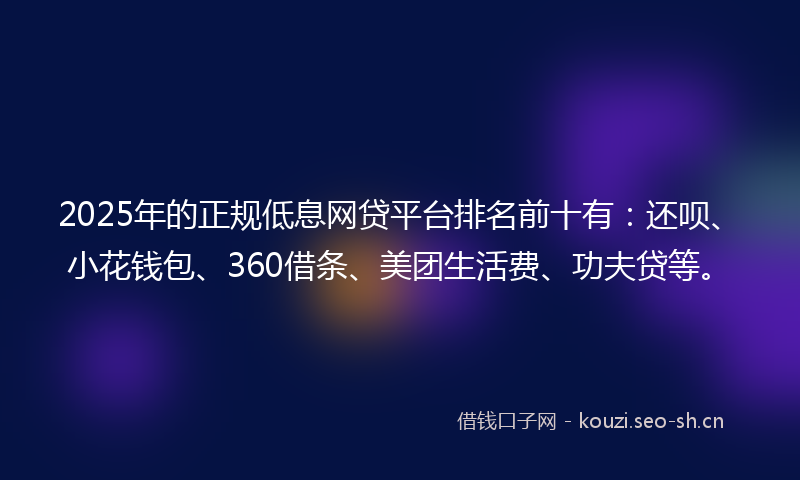 2025年的正规低息网贷平台排名前十有：还呗、小花钱包、360借条、美团生活费、功夫贷等。