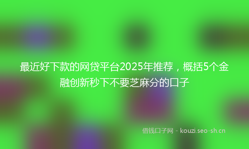 最近好下款的网贷平台2025年推荐，概括5个金融创新秒下不要芝麻分的口子
