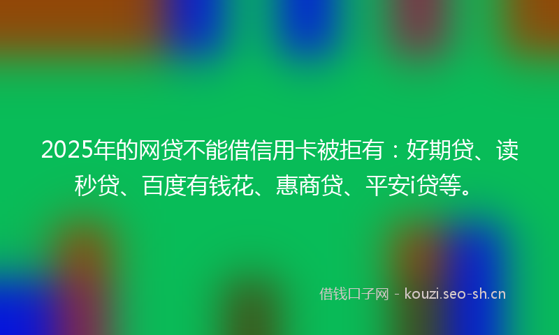 2025年的网贷不能借信用卡被拒有：好期贷、读秒贷、百度有钱花、惠商贷、平安i贷等。