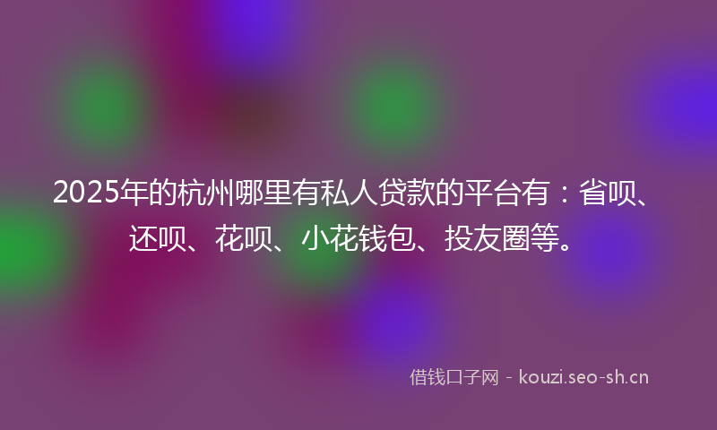 2025年的杭州哪里有私人贷款的平台有：省呗、还呗、花呗、小花钱包、投友圈等。